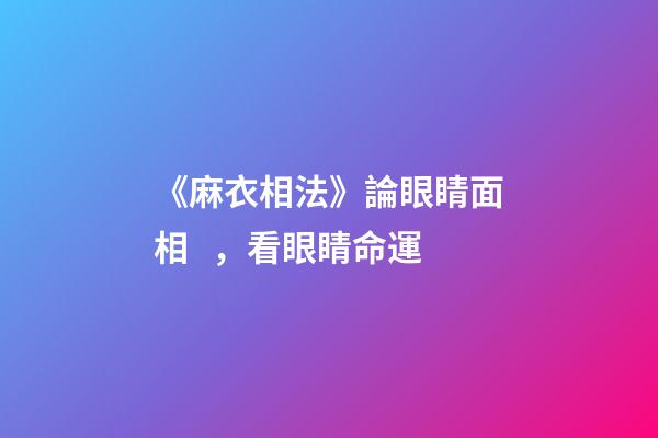 《麻衣相法》論眼睛面相，看眼睛命運